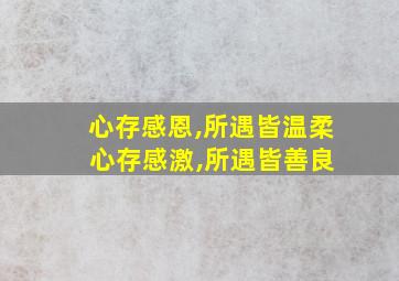 心存感恩,所遇皆温柔 心存感激,所遇皆善良